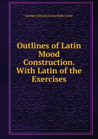 Outlines of Latin Mood Construction. With Latin of the Exercises