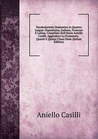 Vocabolarietto Domestico in Quattro Lingue: Napoletana, Italiana, Francese E Latina, Compilato Dall'Abate Aniello Casilli. Aggiuntavi La Pronunzia . Quarte E Quinte Classi Elem (Italian Edition)