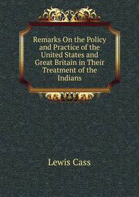 Remarks On the Policy and Practice of the United States and Great Britain in Their Treatment of the Indians