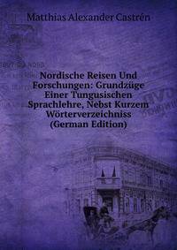 Nordische Reisen Und Forschungen: Grundzuge Einer Tungusischen Sprachlehre, Nebst Kurzem Worterverzeichniss (German Edition)
