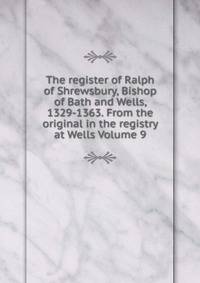 The register of Ralph of Shrewsbury, Bishop of Bath and Wells, 1329-1363. From the original in the registry at Wells Volume 9