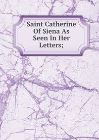 Saint Catherine Of Siena As Seen In Her Letters;