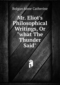Mr. Eliot's Philosophical Writings, Or "what The Thunder Said"