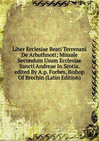 Liber Ecclesiae Beati Terrenani De Arbuthnott; Missale Secundum Usum Ecclesiae Sancti Andreae In Scotia. edited By A.p. Forbes, Bishop Of Brechin (Latin Edition)