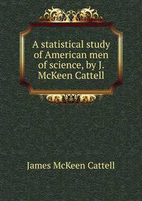 A statistical study of American men of science, by J. McKeen Cattell