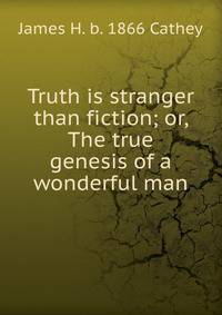 Truth is stranger than fiction; or, The true genesis of a wonderful man
