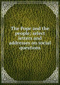 The Pope and the people; select letters and addresses on social questions