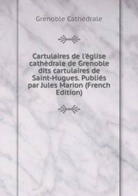 Cartulaires de l'?glise cath?drale de Grenoble dits cartulaires de Saint-Hugues. Publi?s par Jules Marion (French Edition)