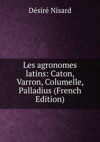 Les agronomes latins: Caton, Varron, Columelle, Palladius (French Edition)