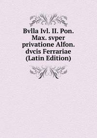 Bvlla Ivl. II. Pon. Max. svper privatione Alfon. dvcis Ferrariae (Latin Edition)