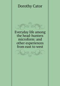 Everyday life among the head-hunters microform: and other experiences from east to west