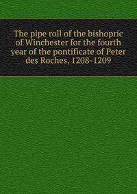 The pipe roll of the bishopric of Winchester for the fourth year of the pontificate of Peter des Roches, 1208-1209