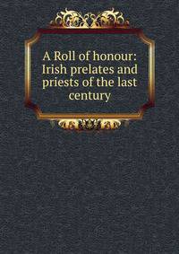 A Roll of honour: Irish prelates and priests of the last century