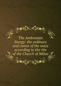 The Ambrosian liturgy: the ordinary and canon of the mass according to the rite of the Church of Milan