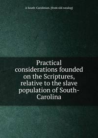 Practical considerations founded on the Scriptures, relative to the slave population of South-Carolina