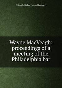Wayne MacVeagh; proceedings of a meeting of the Philadelphia bar