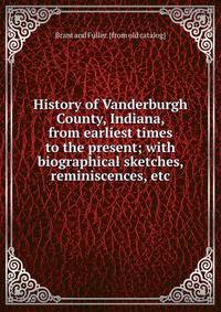 History of Vanderburgh County, Indiana, from earliest times to the present; with biographical sketches, reminiscences, etc