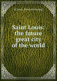Saint Louis: the future great city of the world