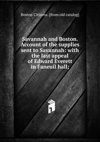 Savannah and Boston. Account of the supplies sent to Savannah: with the last appeal of Edward Everett in Faneuil hall;