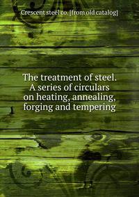 The treatment of steel. A series of circulars on heating, annealing, forging and tempering