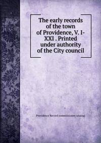 The early records of the town of Providence, V. I-XXI . Printed under authority of the City council