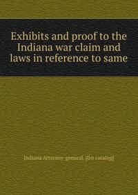Exhibits and proof to the Indiana war claim and laws in reference to same
