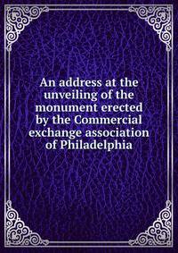 An address at the unveiling of the monument erected by the Commercial exchange association of Philadelphia