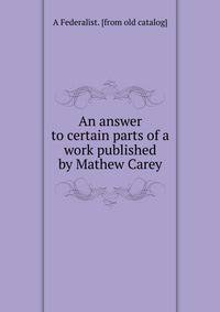 An answer to certain parts of a work published by Mathew Carey