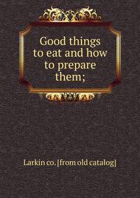 Good things to eat and how to prepare them;