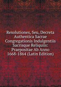 Resolutiones, Seu, Decreta Authentica Sacrae Congregationis Indulgentiis Sacrisque Reliquiis: Praepositae Ab Anno 1668-1864 (Latin Edition)