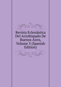 Revista Eclesiastica Del Arzobispado De Buenos Aires, Volume 3 (Spanish Edition)