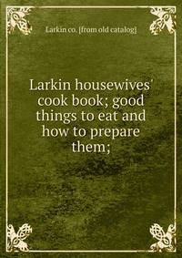 Larkin housewives' cook book; good things to eat and how to prepare them;