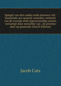 Spiegel van den ouden ende nieuwen-tijt: bestaende uyt spreeck-woorden, ontleent van de voorige ende jegenwoordige eeuwe, verlustigt door menichte van . en prenten daer op passende (Dutch Edition)