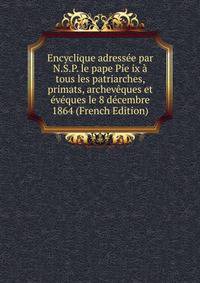 Encyclique adressee par N.S.P. le pape Pie ix a tous les patriarches, primats, archeveques et eveques le 8 decembre 1864 (French Edition)