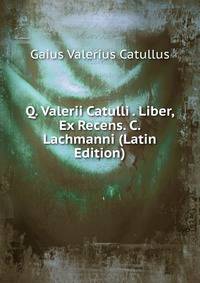 Q. Valerii Catulli . Liber, Ex Recens. C. Lachmanni (Latin Edition)