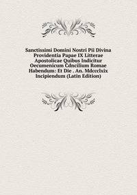 Sanctissimi Domini Nostri Pii Divina Providentia Papae IX Litterae Apostolicae Quibus Indicitur Oecumenicum Cdncilium Romae Habendum: Et Die . An. Mdccclxix Incipiendum (Latin Edition)