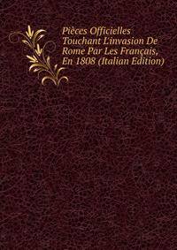 Pi?ces Officielles Touchant L'invasion De Rome Par Les Fran?ais, En 1808 (Italian Edition)