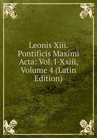 Leonis Xiii. Pontificis Maximi Acta: Vol. I-Xxiii, Volume 4 (Latin Edition)