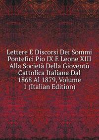 Lettere E Discorsi Dei Sommi Pontefici Pio IX E Leone XIII Alla Societa Della Gioventu Cattolica Italiana Dal 1868 Al 1879, Volume 1 (Italian Edition)