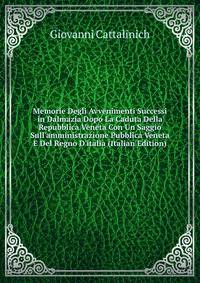 Memorie Degli Avvenimenti Successi in Dalmazia Dopo La Caduta Della Repubblica Veneta Con Un Saggio Sull'amministrazione Pubblica Veneta E Del Regno D'italia (Italian Edition)