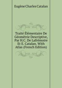 Traite Elementaire De Geometrie Descriptive, Par H.C. De Lafremoire Et E. Catalan. With Atlas (French Edition)