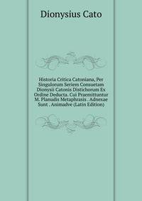 Historia Critica Catoniana, Per Singulorum Seriem Consuetam Dionysii Catonis Distichorum Ex Ordine Deducta. Cui Praemittuntur M. Planudis Metaphrasis . Adnexae Sunt . Animadve (Latin Edition)