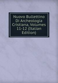 Nuovo Bullettino Di Archeologia Cristiana, Volumes 11-12 (Italian Edition)