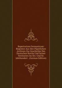 Repertorium Germanicum: Regesten Aus Den Papstlichen Archiven Zur Geschichte Des Deutschen Reichs Und Seiner Territorien Im Xiv. Und Xv. Jahrhundert . (German Edition)