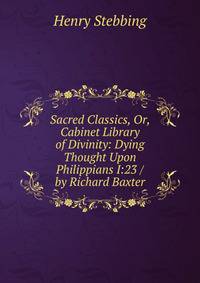 Sacred Classics, Or, Cabinet Library of Divinity: Dying Thought Upon Philippians I:23 / by Richard Baxter