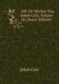 Alle De Werken Van Jakob Cats, Volume 18 (Dutch Edition)