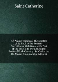 An Arabic Version of the Epistles of St. Paul to the Romans, Corinthians, Galatians, with Part of the Epistle to the Ephesians: From a Ninth Century . St. Catharine On Mount Sinai (Arabic Edition)