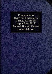 Compendium Historiae Ecclesiae a Christo Ad Finem Usque Soeculi I.E. Saeculi Decimi-Octavi (Italian Edition)