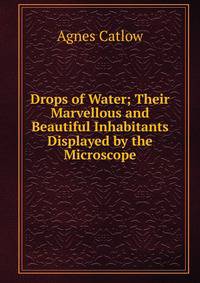 Drops of Water; Their Marvellous and Beautiful Inhabitants Displayed by the Microscope