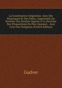 La Constitution Unigenitus: Avec Des Remarques Et Des Notes, Augmentee Du Systeme Des Jesuites Oppose A La Doctrine Des Propositions Du Pere Quesnel, . Avec Celui Des Pelagiens (French Edition)